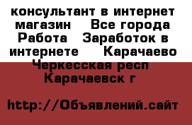 консультант в интернет магазин  - Все города Работа » Заработок в интернете   . Карачаево-Черкесская респ.,Карачаевск г.